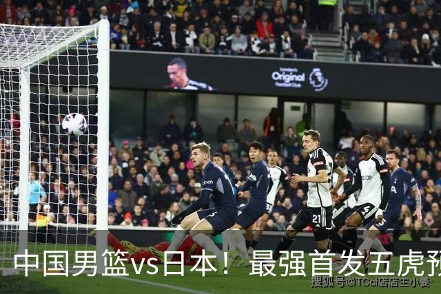 中国男篮vs日本！最强首发五虎预测：郭士强大变阵，三新星领衔